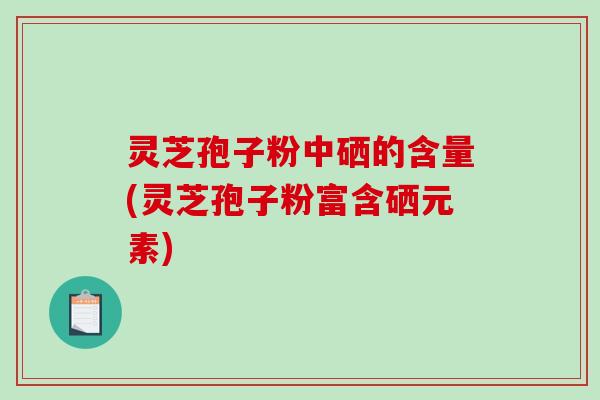 灵芝孢子粉中硒的含量(灵芝孢子粉富含硒元素)-第1张图片-破壁灵芝孢子粉研究指南 灵芝孢子粉中硒的含量(灵芝孢子粉富含硒元素)-第1张图片-破壁灵芝孢子粉研究指南