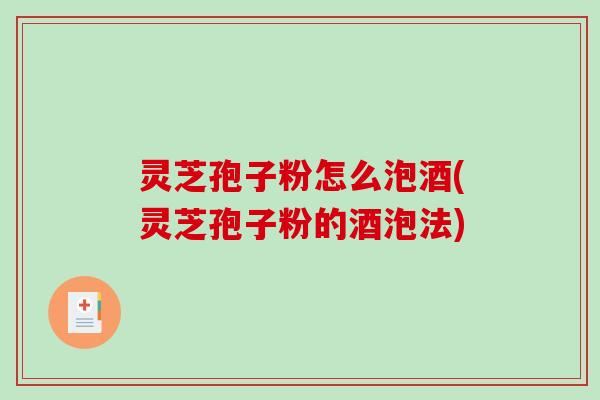 灵芝孢子粉怎么泡酒(灵芝孢子粉的酒泡法)-第1张图片-破壁灵芝孢子粉研究指南