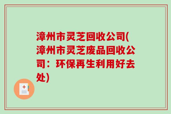 漳州市灵芝回收公司(漳州市灵芝废品回收公司:环保再生利用好去处)-第1张图片-破壁灵芝孢子粉研究指南 漳州市灵芝回收公司(漳州市灵芝废品回收公司:环保再生利用好去处)-第1张图片-破壁灵芝孢子粉研究指南