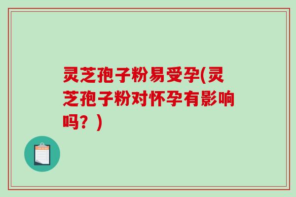 灵芝孢子粉易受孕(灵芝孢子粉对怀孕有影响吗?)-第1张图片-破壁灵芝孢子粉研究指南 灵芝孢子粉易受孕(灵芝孢子粉对怀孕有影响吗?)-第1张图片-破壁灵芝孢子粉研究指南