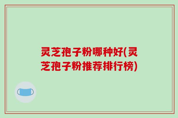 灵芝孢子粉哪种好(灵芝孢子粉推荐排行榜)-第1张图片-破壁灵芝孢子粉研究指南