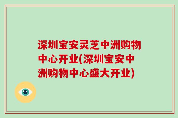 深圳宝安灵芝中洲购物中心开业(深圳宝安中洲购物中心盛大开业)-第1张图片-破壁灵芝孢子粉研究指南 深圳宝安灵芝中洲购物中心开业(深圳宝安中洲购物中心盛大开业)-第1张图片-破壁灵芝孢子粉研究指南