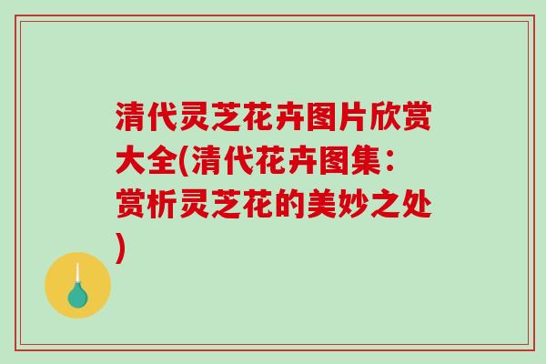 清代灵芝花卉图片欣赏大全(清代花卉图集:赏析灵芝花的美妙之处)-第1张图片-破壁灵芝孢子粉研究指南 清代灵芝花卉图片欣赏大全(清代花卉图集:赏析灵芝花的美妙之处)-第1张图片-破壁灵芝孢子粉研究指南