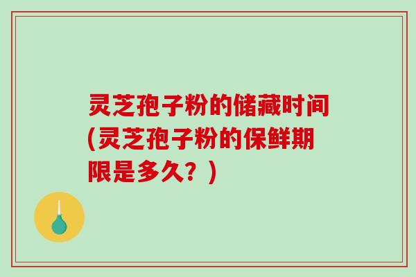 灵芝孢子粉的储藏时间(灵芝孢子粉的保鲜期限是多久?)-第1张图片-破壁灵芝孢子粉研究指南 灵芝孢子粉的储藏时间(灵芝孢子粉的保鲜期限是多久?)-第1张图片-破壁灵芝孢子粉研究指南