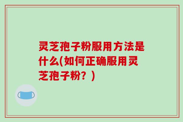 灵芝孢子粉服用方法是什么(如何正确服用灵芝孢子粉?)-第1张图片-破壁灵芝孢子粉研究指南 灵芝孢子粉服用方法是什么(如何正确服用灵芝孢子粉?)-第1张图片-破壁灵芝孢子粉研究指南