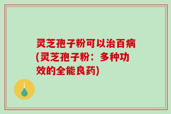 灵芝孢子粉可以治百病(灵芝孢子粉:多种功效的全能良药)-第1张图片-破壁灵芝孢子粉研究指南 灵芝孢子粉可以治百病(灵芝孢子粉:多种功效的全能良药)-第1张图片-破壁灵芝孢子粉研究指南