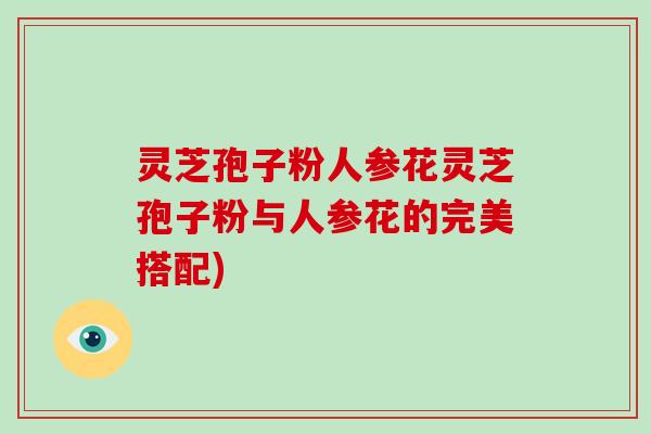 灵芝孢子粉人参花灵芝孢子粉与人参花的完美搭配)-第1张图片-破壁灵芝孢子粉研究指南 灵芝孢子粉人参花灵芝孢子粉与人参花的完美搭配)-第1张图片-破壁灵芝孢子粉研究指南