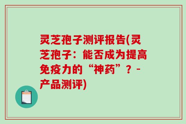 灵芝孢子测评报告(灵芝孢子:能否成为提高免疫力的“神药”?-产品测评)-第1张图片-破壁灵芝孢子粉研究指南 灵芝孢子测评报告(灵芝孢子:能否成为提高免疫力的“神药”?-产品测评)-第1张图片-破壁灵芝孢子粉研究指南