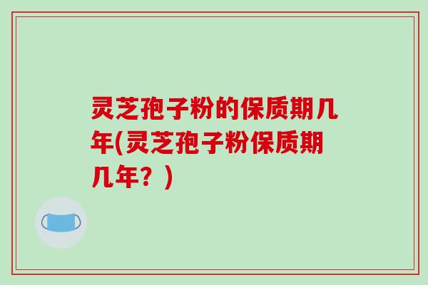 灵芝孢子粉的保质期几年(灵芝孢子粉保质期几年？)-第1张图片-破壁灵芝孢子粉研究指南