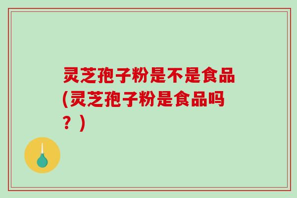 灵芝孢子粉是不是食品(灵芝孢子粉是食品吗?)-第1张图片-破壁灵芝孢子粉研究指南 灵芝孢子粉是不是食品(灵芝孢子粉是食品吗?)-第1张图片-破壁灵芝孢子粉研究指南