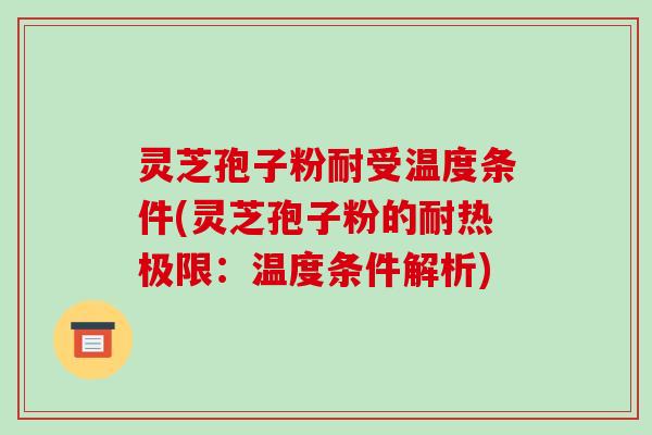 灵芝孢子粉耐受温度条件(灵芝孢子粉的耐热极限：温度条件解析)-第1张图片-破壁灵芝孢子粉研究指南