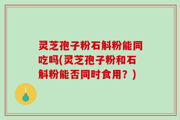 灵芝孢子粉石斛粉能同吃吗(灵芝孢子粉和石斛粉能否同时食用？)-第1张图片-破壁灵芝孢子粉研究指南