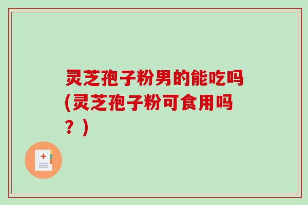 灵芝孢子粉男的能吃吗(灵芝孢子粉可食用吗?)-第1张图片-破壁灵芝孢子粉研究指南 灵芝孢子粉男的能吃吗(灵芝孢子粉可食用吗?)-第1张图片-破壁灵芝孢子粉研究指南