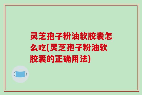 灵芝孢子粉油软胶囊怎么吃(灵芝孢子粉油软胶囊的正确用法)-第1张图片-破壁灵芝孢子粉研究指南 灵芝孢子粉油软胶囊怎么吃(灵芝孢子粉油软胶囊的正确用法)-第1张图片-破壁灵芝孢子粉研究指南