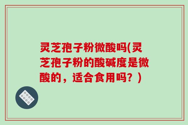 灵芝孢子粉微酸吗(灵芝孢子粉的酸碱度是微酸的,适合食用吗?)-第1张图片-破壁灵芝孢子粉研究指南 灵芝孢子粉微酸吗(灵芝孢子粉的酸碱度是微酸的,适合食用吗?)-第1张图片-破壁灵芝孢子粉研究指南