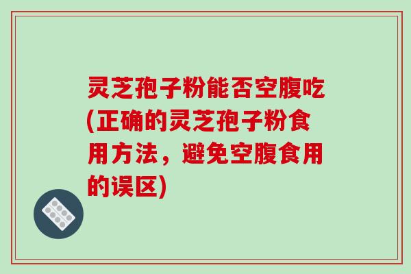 灵芝孢子粉能否空腹吃(正确的灵芝孢子粉食用方法,避免空腹食用的误区)-第1张图片-破壁灵芝孢子粉研究指南 灵芝孢子粉能否空腹吃(正确的灵芝孢子粉食用方法,避免空腹食用的误区)-第1张图片-破壁灵芝孢子粉研究指南