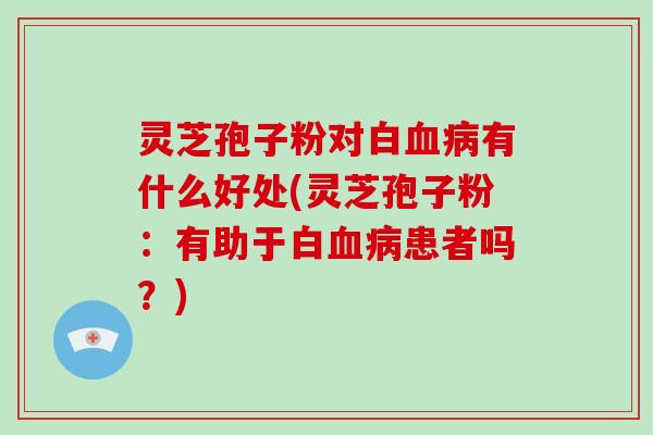 灵芝孢子粉对白血病有什么好处(灵芝孢子粉:有助于白血病患者吗?)-第1张图片-破壁灵芝孢子粉研究指南 灵芝孢子粉对白血病有什么好处(灵芝孢子粉:有助于白血病患者吗?)-第1张图片-破壁灵芝孢子粉研究指南