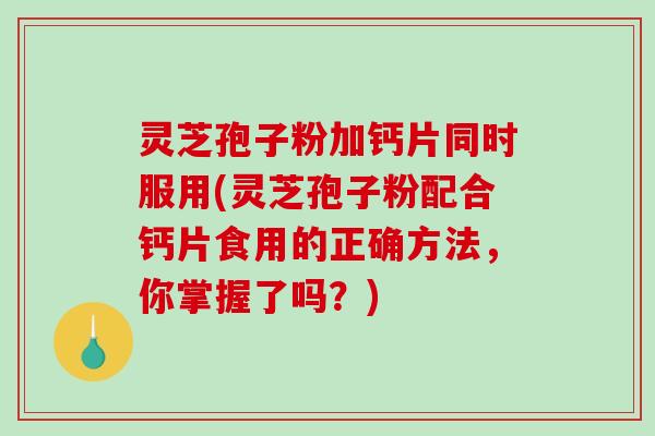 灵芝孢子粉加钙片同时服用(灵芝孢子粉配合钙片食用的正确方法，你掌握了吗？)-第1张图片-破壁灵芝孢子粉研究指南