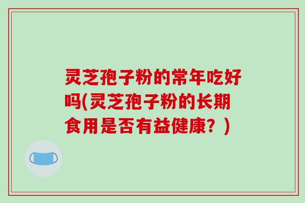 灵芝孢子粉的常年吃好吗(灵芝孢子粉的长期食用是否有益健康?)-第1张图片-破壁灵芝孢子粉研究指南 灵芝孢子粉的常年吃好吗(灵芝孢子粉的长期食用是否有益健康?)-第1张图片-破壁灵芝孢子粉研究指南