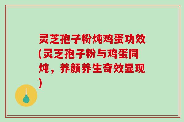 灵芝孢子粉炖鸡蛋功效(灵芝孢子粉与鸡蛋同炖,养颜养生奇效显现)-第1张图片-破壁灵芝孢子粉研究指南 灵芝孢子粉炖鸡蛋功效(灵芝孢子粉与鸡蛋同炖,养颜养生奇效显现)-第1张图片-破壁灵芝孢子粉研究指南