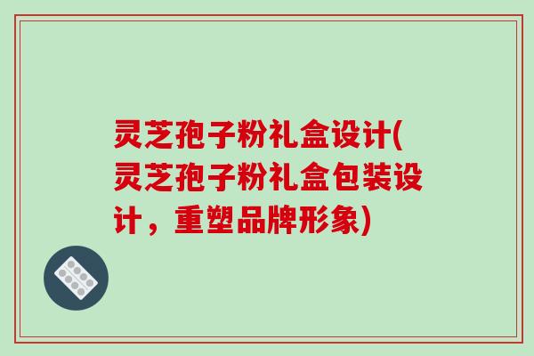 灵芝孢子粉礼盒设计(灵芝孢子粉礼盒包装设计,重塑品牌形象)-第1张图片-破壁灵芝孢子粉研究指南 灵芝孢子粉礼盒设计(灵芝孢子粉礼盒包装设计,重塑品牌形象)-第1张图片-破壁灵芝孢子粉研究指南