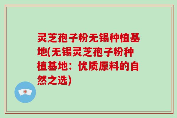 灵芝孢子粉无锡种植基地(无锡灵芝孢子粉种植基地:优质原料的自然之选)-第1张图片-破壁灵芝孢子粉研究指南 灵芝孢子粉无锡种植基地(无锡灵芝孢子粉种植基地:优质原料的自然之选)-第1张图片-破壁灵芝孢子粉研究指南