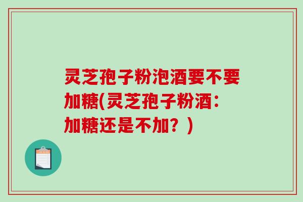 灵芝孢子粉泡酒要不要加糖(灵芝孢子粉酒:加糖还是不加?)-第1张图片-破壁灵芝孢子粉研究指南 灵芝孢子粉泡酒要不要加糖(灵芝孢子粉酒:加糖还是不加?)-第1张图片-破壁灵芝孢子粉研究指南