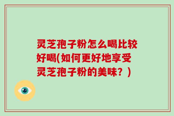 灵芝孢子粉怎么喝比较好喝(如何更好地享受灵芝孢子粉的美味?)-第1张图片-破壁灵芝孢子粉研究指南 灵芝孢子粉怎么喝比较好喝(如何更好地享受灵芝孢子粉的美味?)-第1张图片-破壁灵芝孢子粉研究指南