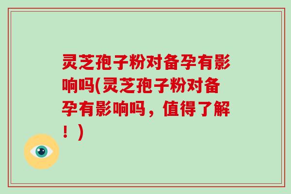 灵芝孢子粉对备孕有影响吗(灵芝孢子粉对备孕有影响吗,值得了解!)-第1张图片-破壁灵芝孢子粉研究指南 灵芝孢子粉对备孕有影响吗(灵芝孢子粉对备孕有影响吗,值得了解!)-第1张图片-破壁灵芝孢子粉研究指南