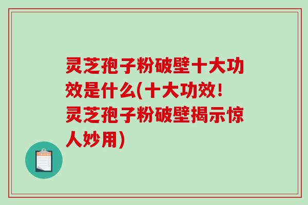 灵芝孢子粉破壁十大功效是什么(十大功效!灵芝孢子粉破壁揭示惊人妙用)-第1张图片-破壁灵芝孢子粉研究指南 灵芝孢子粉破壁十大功效是什么(十大功效!灵芝孢子粉破壁揭示惊人妙用)-第1张图片-破壁灵芝孢子粉研究指南