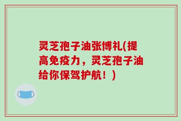 灵芝孢子油张博礼(提高免疫力,灵芝孢子油给你保驾护航!)-第1张图片-破壁灵芝孢子粉研究指南 灵芝孢子油张博礼(提高免疫力,灵芝孢子油给你保驾护航!)-第1张图片-破壁灵芝孢子粉研究指南