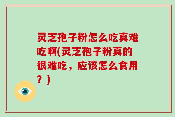灵芝孢子粉怎么吃真难吃啊(灵芝孢子粉真的很难吃,应该怎么食用?)-第1张图片-破壁灵芝孢子粉研究指南 灵芝孢子粉怎么吃真难吃啊(灵芝孢子粉真的很难吃,应该怎么食用?)-第1张图片-破壁灵芝孢子粉研究指南