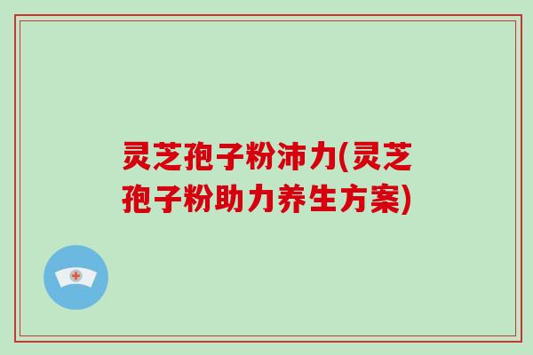 灵芝孢子粉沛力(灵芝孢子粉助力养生方案)-第1张图片-破壁灵芝孢子粉研究指南 灵芝孢子粉沛力(灵芝孢子粉助力养生方案)-第1张图片-破壁灵芝孢子粉研究指南