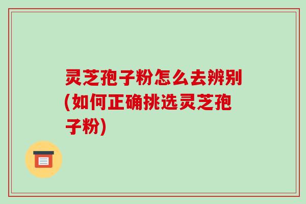 灵芝孢子粉怎么去辨别(如何正确挑选灵芝孢子粉)-第1张图片-破壁灵芝孢子粉研究指南 灵芝孢子粉怎么去辨别(如何正确挑选灵芝孢子粉)-第1张图片-破壁灵芝孢子粉研究指南