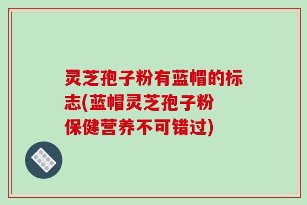 灵芝孢子粉有蓝帽的标志(蓝帽灵芝孢子粉 保健营养不可错过)-第1张图片-破壁灵芝孢子粉研究指南 灵芝孢子粉有蓝帽的标志(蓝帽灵芝孢子粉 保健营养不可错过)-第1张图片-破壁灵芝孢子粉研究指南