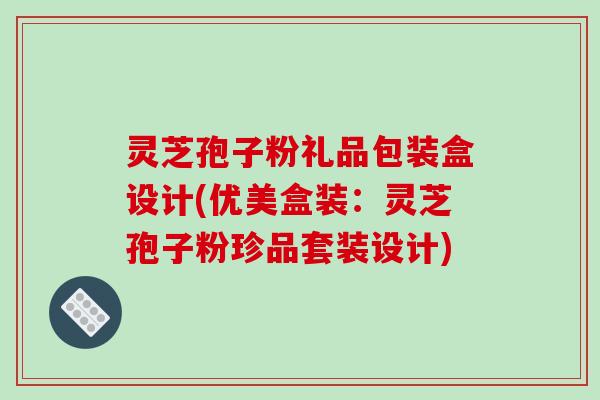 灵芝孢子粉礼品包装盒设计(优美盒装:灵芝孢子粉珍品套装设计)-第1张图片-破壁灵芝孢子粉研究指南 灵芝孢子粉礼品包装盒设计(优美盒装:灵芝孢子粉珍品套装设计)-第1张图片-破壁灵芝孢子粉研究指南