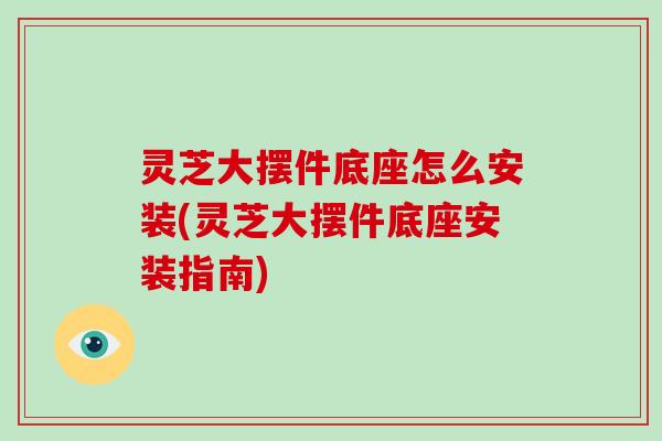 灵芝大摆件底座怎么安装(灵芝大摆件底座安装指南)-第1张图片-破壁灵芝孢子粉研究指南 灵芝大摆件底座怎么安装(灵芝大摆件底座安装指南)-第1张图片-破壁灵芝孢子粉研究指南