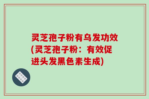 灵芝孢子粉有乌发功效(灵芝孢子粉:有效促进头发黑色素生成)-第1张图片-破壁灵芝孢子粉研究指南 灵芝孢子粉有乌发功效(灵芝孢子粉:有效促进头发黑色素生成)-第1张图片-破壁灵芝孢子粉研究指南