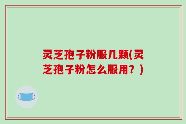 灵芝孢子粉服几颗(灵芝孢子粉怎么服用?)-第1张图片-破壁灵芝孢子粉研究指南 灵芝孢子粉服几颗(灵芝孢子粉怎么服用?)-第1张图片-破壁灵芝孢子粉研究指南