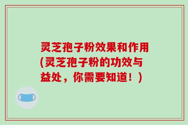 灵芝孢子粉效果和作用(灵芝孢子粉的功效与益处,你需要知道!)-第1张图片-破壁灵芝孢子粉研究指南 灵芝孢子粉效果和作用(灵芝孢子粉的功效与益处,你需要知道!)-第1张图片-破壁灵芝孢子粉研究指南
