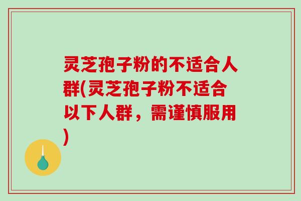灵芝孢子粉的不适合人群(灵芝孢子粉不适合以下人群，需谨慎服用)-第1张图片-破壁灵芝孢子粉研究指南