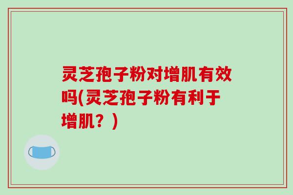 灵芝孢子粉对增肌有效吗(灵芝孢子粉有利于增肌?)-第1张图片-破壁灵芝孢子粉研究指南 灵芝孢子粉对增肌有效吗(灵芝孢子粉有利于增肌?)-第1张图片-破壁灵芝孢子粉研究指南
