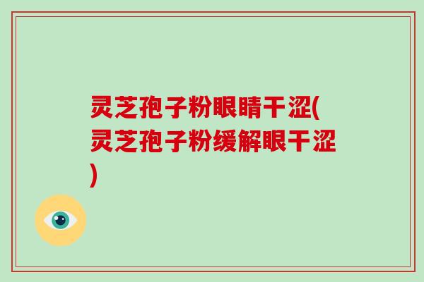 灵芝孢子粉眼睛干涩(灵芝孢子粉缓解眼干涩)-第1张图片-破壁灵芝孢子粉研究指南