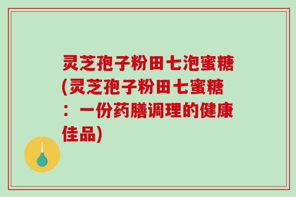 灵芝孢子粉田七泡蜜糖(灵芝孢子粉田七蜜糖:一份药膳调理的健康佳品)-第1张图片-破壁灵芝孢子粉研究指南 灵芝孢子粉田七泡蜜糖(灵芝孢子粉田七蜜糖:一份药膳调理的健康佳品)-第1张图片-破壁灵芝孢子粉研究指南