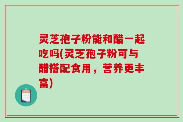 灵芝孢子粉能和醋一起吃吗(灵芝孢子粉可与醋搭配食用,营养更丰富)-第1张图片-破壁灵芝孢子粉研究指南 灵芝孢子粉能和醋一起吃吗(灵芝孢子粉可与醋搭配食用,营养更丰富)-第1张图片-破壁灵芝孢子粉研究指南