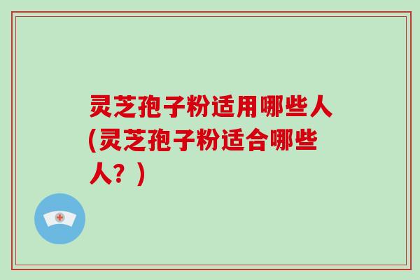 灵芝孢子粉适用哪些人(灵芝孢子粉适合哪些人?)-第1张图片-破壁灵芝孢子粉研究指南 灵芝孢子粉适用哪些人(灵芝孢子粉适合哪些人?)-第1张图片-破壁灵芝孢子粉研究指南