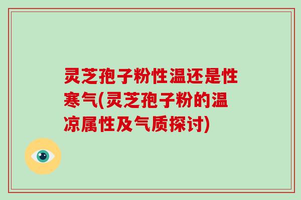 灵芝孢子粉性温还是性寒气(灵芝孢子粉的温凉属性及气质探讨)-第1张图片-破壁灵芝孢子粉研究指南 灵芝孢子粉性温还是性寒气(灵芝孢子粉的温凉属性及气质探讨)-第1张图片-破壁灵芝孢子粉研究指南