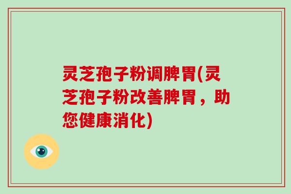 灵芝孢子粉调脾胃(灵芝孢子粉改善脾胃，助您健康消化)-第1张图片-破壁灵芝孢子粉研究指南