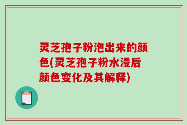灵芝孢子粉泡出来的颜色(灵芝孢子粉水浸后颜色变化及其解释)-第1张图片-破壁灵芝孢子粉研究指南 灵芝孢子粉泡出来的颜色(灵芝孢子粉水浸后颜色变化及其解释)-第1张图片-破壁灵芝孢子粉研究指南
