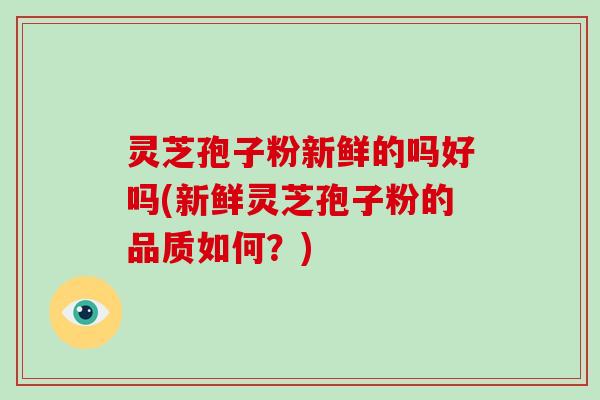 灵芝孢子粉新鲜的吗好吗(新鲜灵芝孢子粉的品质如何?)-第1张图片-破壁灵芝孢子粉研究指南 灵芝孢子粉新鲜的吗好吗(新鲜灵芝孢子粉的品质如何?)-第1张图片-破壁灵芝孢子粉研究指南